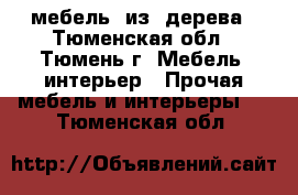 мебель  из  дерева - Тюменская обл., Тюмень г. Мебель, интерьер » Прочая мебель и интерьеры   . Тюменская обл.